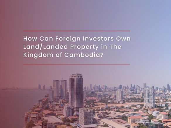 How Can Foreign Investors Own Land/Landed Property In The Kingdom Of Cambodia?
